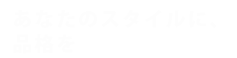 あなたのスタイルに、
品格を